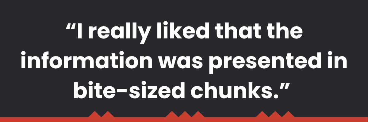 "I really liked that the information was presented in bite-sized chunks." 