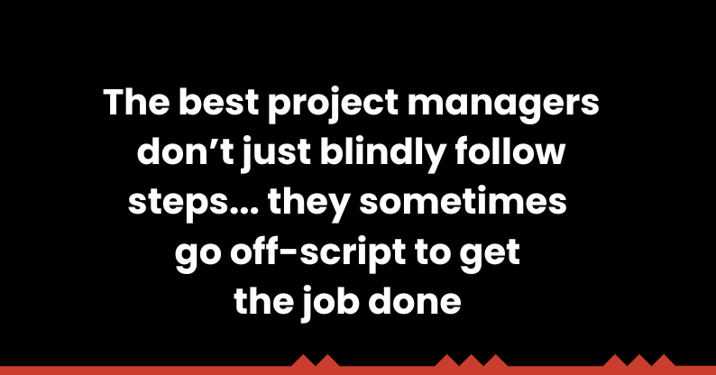 "The best project managers don't just blindly follow steps... they sometimes go off-script to get the job done."